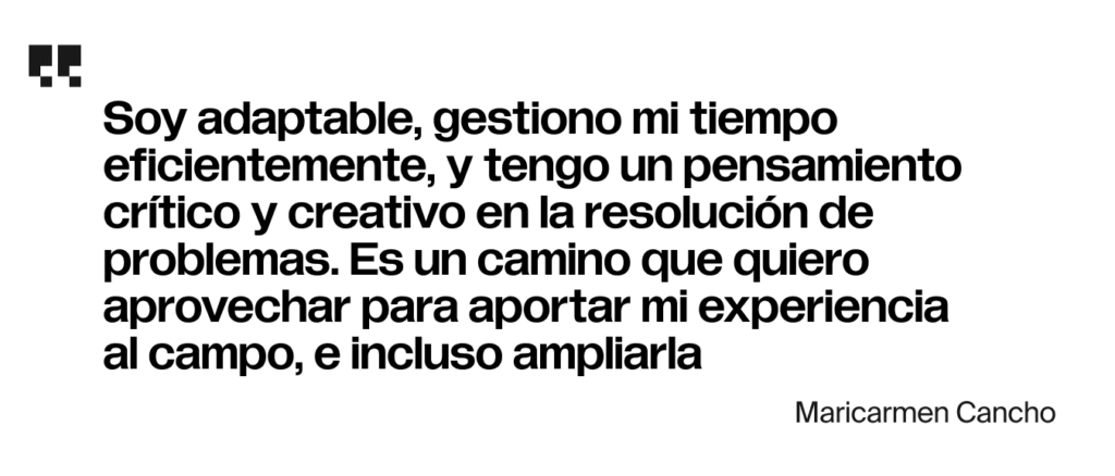 Soy adaptable, gestiono mi tiempo eficientemente, y tengo un pensamiento crítico y creativo en la resolución de problemas. Es un camino que quiero aprovechar para aportar mi experiencia al campo, e incluso ampliarla