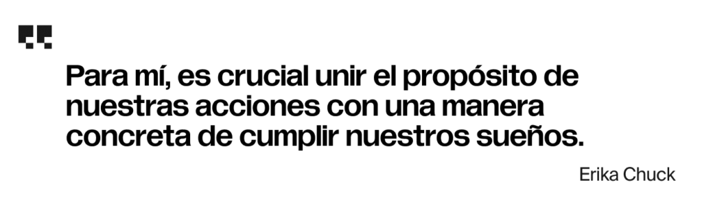 Para mí, es crucial unir el propósito de nuestras acciones con una manera concreta de cumplir nuestros sueños.