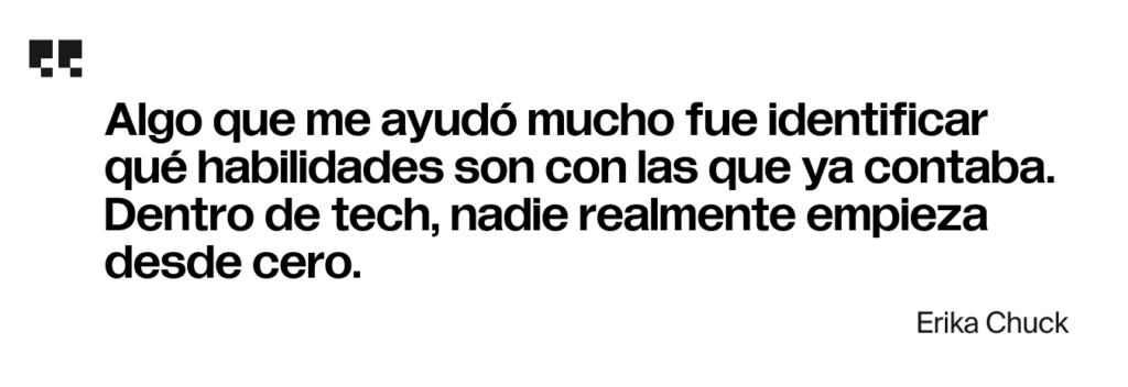 Algo que me ayudó mucho fue identificar qué habilidades son con las que ya contaba. Dentro de tech, nadie realmente empieza desde cero